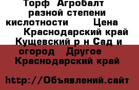 Торф «Агробалт»  разной степени кислотности     › Цена ­ 270 - Краснодарский край, Кущевский р-н Сад и огород » Другое   . Краснодарский край